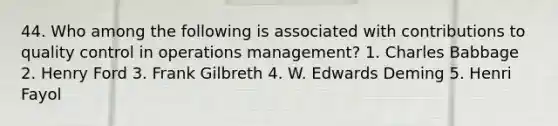 44. Who among the following is associated with contributions to quality control in operations management? 1. Charles Babbage 2. Henry Ford 3. Frank Gilbreth 4. W. Edwards Deming 5. Henri Fayol