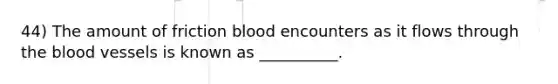 44) The amount of friction blood encounters as it flows through the blood vessels is known as __________.