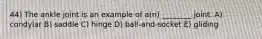 44) The ankle joint is an example of a(n) ________ joint. A) condylar B) saddle C) hinge D) ball-and-socket E) gliding