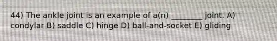 44) The ankle joint is an example of a(n) ________ joint. A) condylar B) saddle C) hinge D) ball-and-socket E) gliding