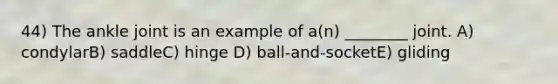 44) The ankle joint is an example of a(n) ________ joint. A) condylarB) saddleC) hinge D) ball-and-socketE) gliding