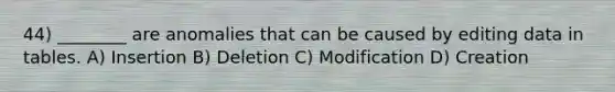 44) ________ are anomalies that can be caused by editing data in tables. A) Insertion B) Deletion C) Modification D) Creation