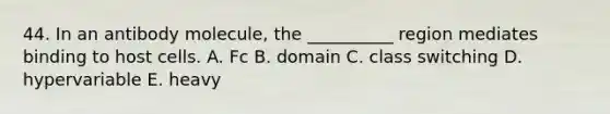 44. In an antibody molecule, the __________ region mediates binding to host cells. A. Fc B. domain C. class switching D. hypervariable E. heavy