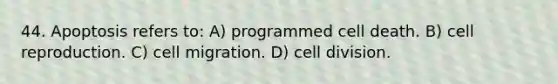 44. Apoptosis refers to: A) programmed cell death. B) cell reproduction. C) cell migration. D) cell division.