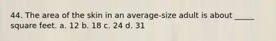 44. The area of the skin in an average-size adult is about _____ square feet. a. 12 b. 18 c. 24 d. 31