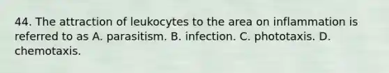 44. The attraction of leukocytes to the area on inflammation is referred to as A. parasitism. B. infection. C. phototaxis. D. chemotaxis.