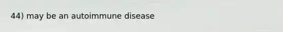 44) may be an autoimmune disease