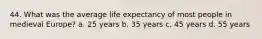 44. What was the average life expectancy of most people in medieval Europe? a. 25 years b. 35 years c. 45 years d. 55 years