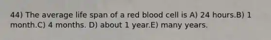 44) The average life span of a red blood cell is A) 24 hours.B) 1 month.C) 4 months. D) about 1 year.E) many years.