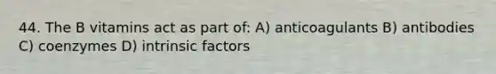 44. The B vitamins act as part of: A) anticoagulants B) antibodies C) coenzymes D) intrinsic factors