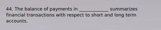 44. The balance of payments in _____________ summarizes financial transactions with respect to short and long term accounts.