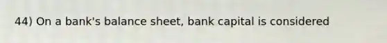 44) On a bank's balance sheet, bank capital is considered