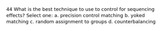 44 What is the best technique to use to control for sequencing effects? Select one: a. precision control matching b. yoked matching c. random assignment to groups d. counterbalancing