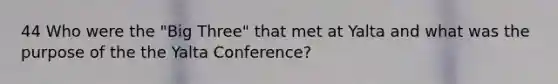 44 Who were the "Big Three" that met at Yalta and what was the purpose of the the Yalta Conference?