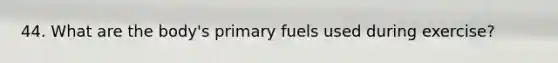 44. What are the body's primary fuels used during exercise?