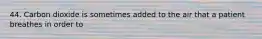 44. Carbon dioxide is sometimes added to the air that a patient breathes in order to