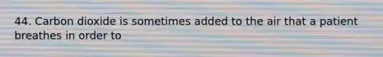 44. Carbon dioxide is sometimes added to the air that a patient breathes in order to