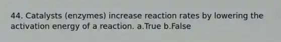 44. Catalysts (enzymes) increase reaction rates by lowering the activation energy of a reaction. a.True b.False