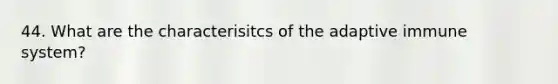44. What are the characterisitcs of the adaptive immune system?