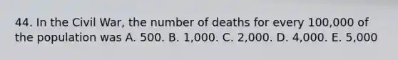 44. In the Civil War, the number of deaths for every 100,000 of the population was A. 500. B. 1,000. C. 2,000. D. 4,000. E. 5,000