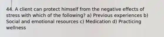 44. A client can protect himself from the negative effects of stress with which of the following? a) Previous experiences b) Social and emotional resources c) Medication d) Practicing wellness