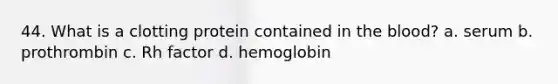 44. What is a clotting protein contained in the blood? a. serum b. prothrombin c. Rh factor d. hemoglobin