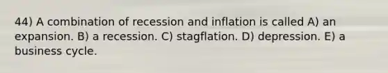 44) A combination of recession and inflation is called A) an expansion. B) a recession. C) stagflation. D) depression. E) a business cycle.