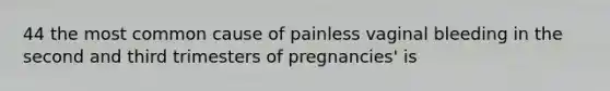 44 the most common cause of painless vaginal bleeding in the second and third trimesters of pregnancies' is