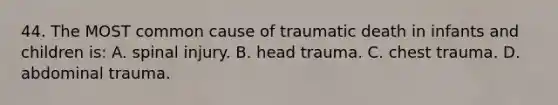 44. The MOST common cause of traumatic death in infants and children is: A. spinal injury. B. head trauma. C. chest trauma. D. abdominal trauma.