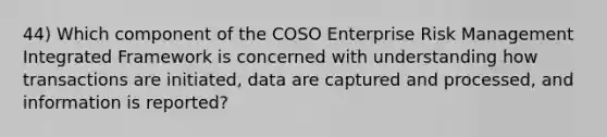 44) Which component of the COSO Enterprise Risk Management Integrated Framework is concerned with understanding how transactions are initiated, data are captured and processed, and information is reported?