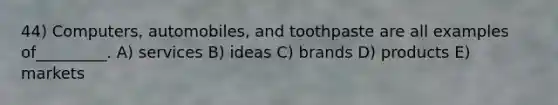 44) Computers, automobiles, and toothpaste are all examples of_________. A) services B) ideas C) brands D) products E) markets