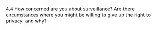 4.4 How concerned are you about surveillance? Are there circumstances where you might be willing to give up the right to privacy, and why?