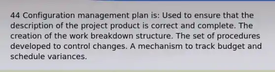 44 Configuration management plan is: Used to ensure that the description of the project product is correct and complete. The creation of the work breakdown structure. The set of procedures developed to control changes. A mechanism to track budget and schedule variances.