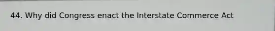 44. Why did Congress enact the Interstate Commerce Act
