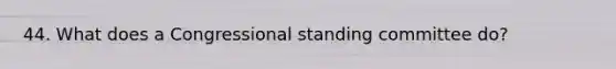 44. What does a Congressional standing committee do?