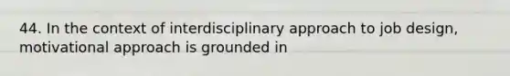 44. In the context of interdisciplinary approach to job design, motivational approach is grounded in