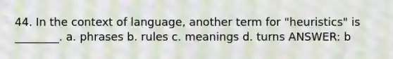 44. In the context of language, another term for "heuristics" is ________. a. phrases b. rules c. meanings d. turns ANSWER: b