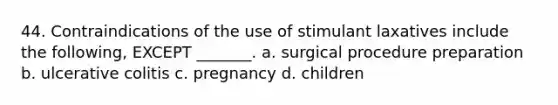 44. Contraindications of the use of stimulant laxatives include the following, EXCEPT _______. a. surgical procedure preparation b. ulcerative colitis c. pregnancy d. children