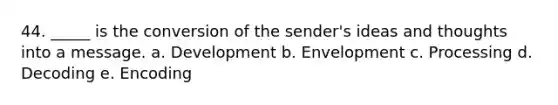 44. _____ is the conversion of the sender's ideas and thoughts into a message. a. Development b. Envelopment c. Processing d. Decoding e. Encoding