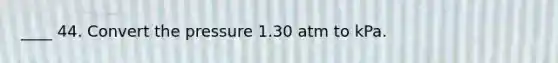 ____ 44. Convert the pressure 1.30 atm to kPa.