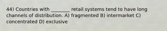 44) Countries with ________ retail systems tend to have long channels of distribution. A) fragmented B) intermarket C) concentrated D) exclusive