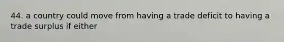 44. a country could move from having a trade deficit to having a trade surplus if either