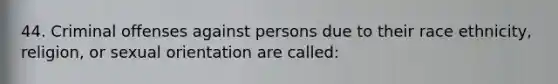 44. Criminal offenses against persons due to their race ethnicity, religion, or sexual orientation are called: