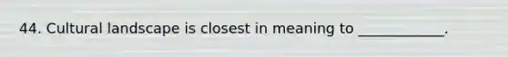 44. Cultural landscape is closest in meaning to ____________.
