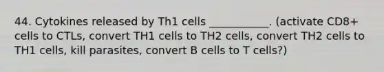 44. Cytokines released by Th1 cells ___________. (activate CD8+ cells to CTLs, convert TH1 cells to TH2 cells, convert TH2 cells to TH1 cells, kill parasites, convert B cells to T cells?)