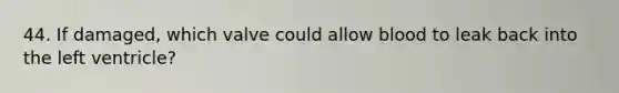 44. If damaged, which valve could allow blood to leak back into the left ventricle?