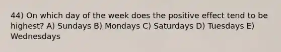 44) On which day of the week does the positive effect tend to be highest? A) Sundays B) Mondays C) Saturdays D) Tuesdays E) Wednesdays