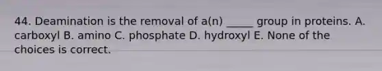 44. Deamination is the removal of a(n) _____ group in proteins. A. carboxyl B. amino C. phosphate D. hydroxyl E. None of the choices is correct.