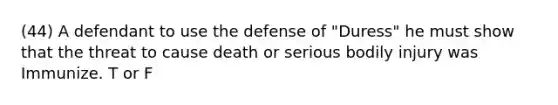 (44) A defendant to use the defense of "Duress" he must show that the threat to cause death or serious bodily injury was Immunize. T or F