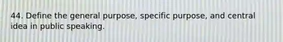 44. Define the general purpose, specific purpose, and central idea in public speaking.